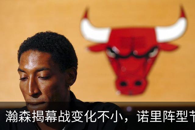 瀚森揭幕战变化不小，诺里阵型节奏双调整，捷克控卫是配合起点