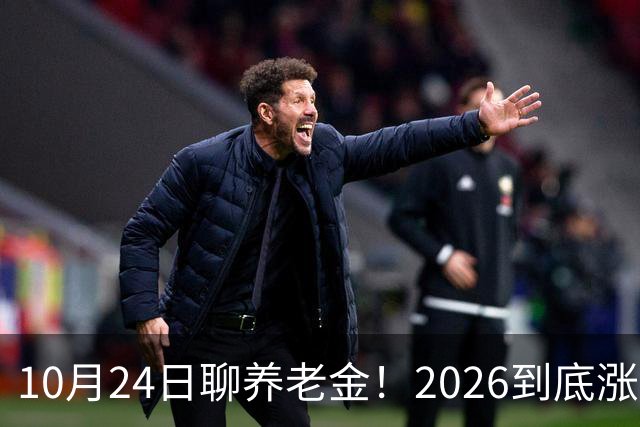 10月24日聊养老金！2026到底涨不涨，3个官方信号帮你理清答案