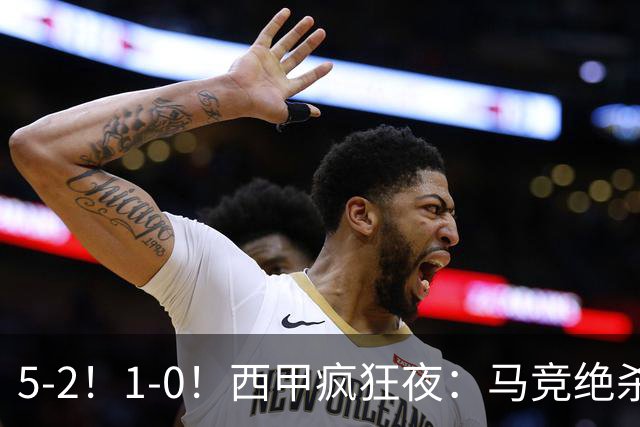 5-2！1-0！西甲疯狂夜：马竞绝杀，巴萨稳坐榜首，积分榜更新